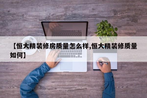 【恒大精装修房质量怎么样,恒大精装修质量如何】