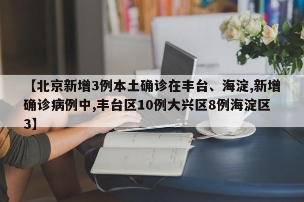 【北京新增3例本土确诊在丰台、海淀,新增确诊病例中,丰台区10例大兴区8例海淀区3】