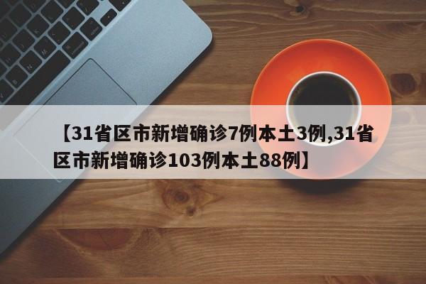 【31省区市新增确诊7例本土3例,31省区市新增确诊103例本土88例】
