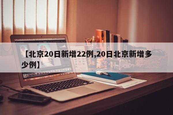 【北京20日新增22例,20日北京新增多少例】