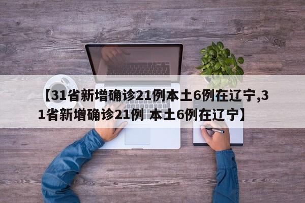 【31省新增确诊21例本土6例在辽宁,31省新增确诊21例 本土6例在辽宁】