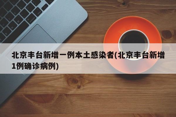 北京丰台新增一例本土感染者(北京丰台新增1例确诊病例)