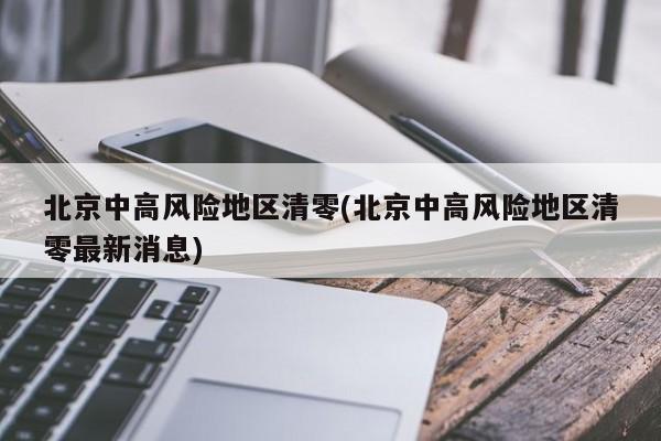 北京中高风险地区清零(北京中高风险地区清零最新消息)