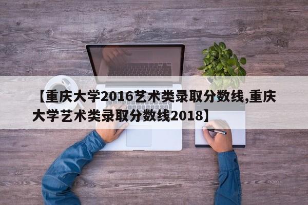 【重庆大学2016艺术类录取分数线,重庆大学艺术类录取分数线2018】