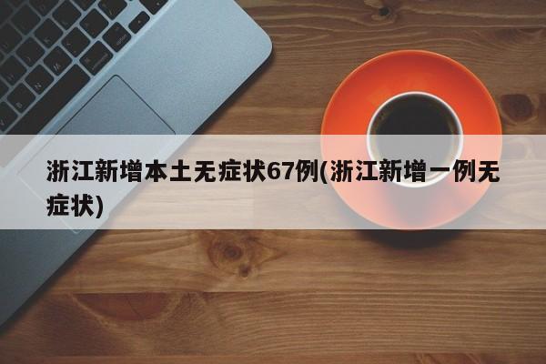 浙江新增本土无症状67例(浙江新增一例无症状)