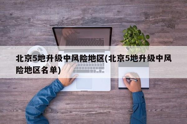 北京5地升级中风险地区(北京5地升级中风险地区名单)