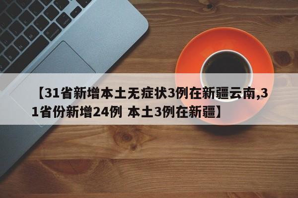 【31省新增本土无症状3例在新疆云南,31省份新增24例 本土3例在新疆】