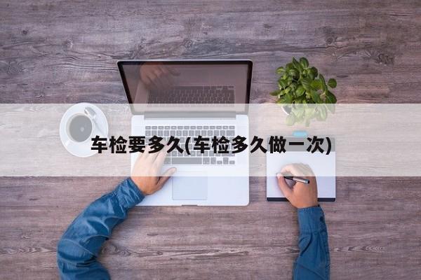 车检要多久(车检多久做一次)
