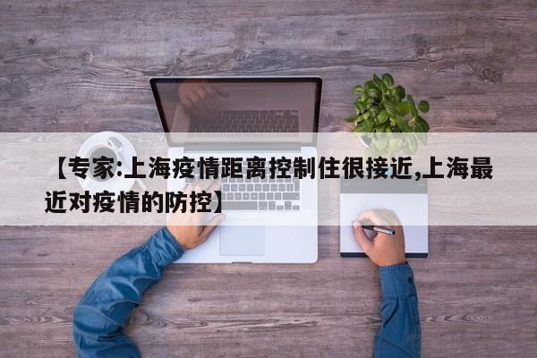 【专家:上海疫情距离控制住很接近,上海最近对疫情的防控】