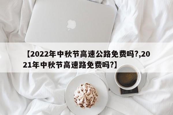 【2022年中秋节高速公路免费吗?,2021年中秋节高速路免费吗?】