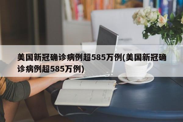 美国新冠确诊病例超585万例(美国新冠确诊病例超585万例)