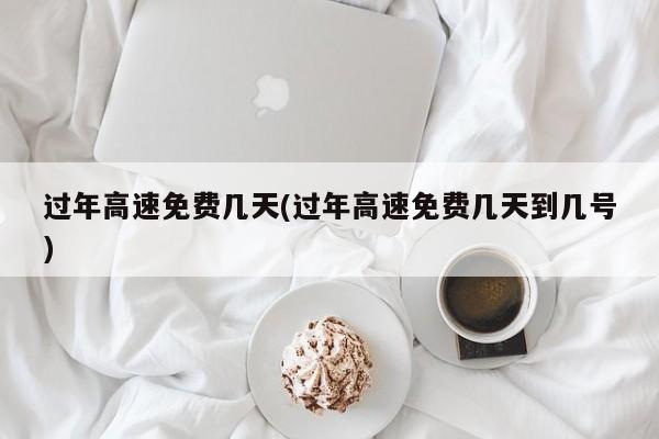 过年高速免费几天(过年高速免费几天到几号)
