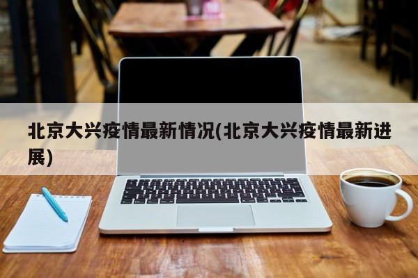 北京大兴疫情最新情况(北京大兴疫情最新进展)