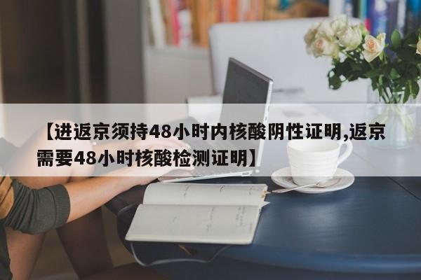 【进返京须持48小时内核酸阴性证明,返京需要48小时核酸检测证明】