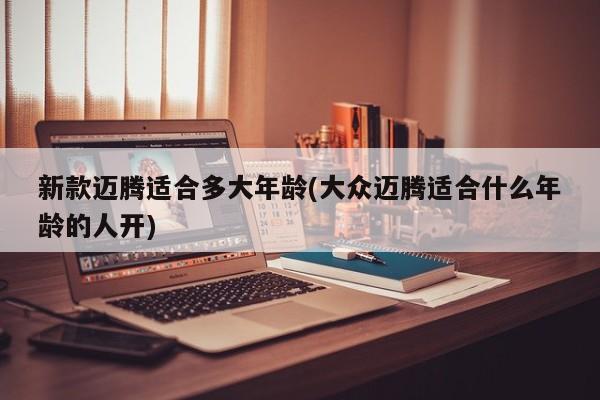 新款迈腾适合多大年龄(大众迈腾适合什么年龄的人开)