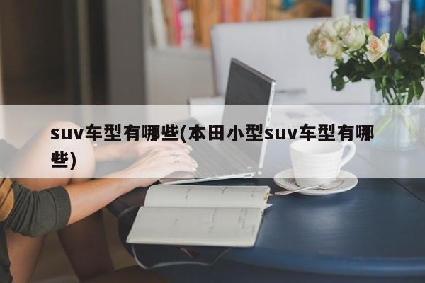 suv车型有哪些(本田小型suv车型有哪些)