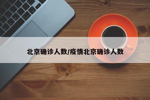 北京确诊人数/疫情北京确诊人数