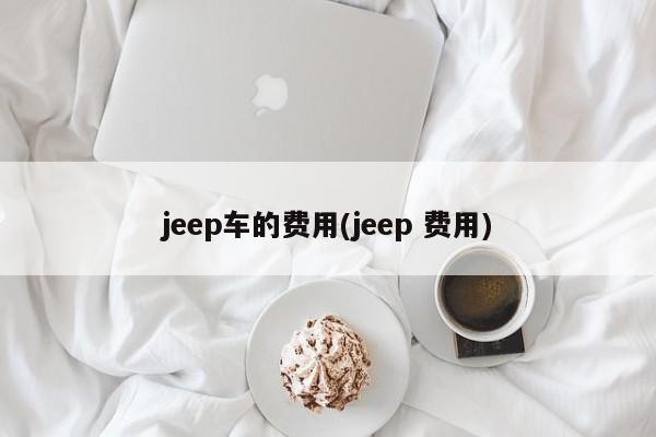 jeep车的费用(jeep 费用)