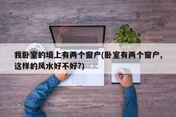 我卧室的墙上有两个窗户(卧室有两个窗户,这样的风水好不好?)
