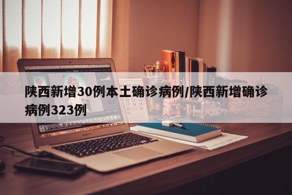 陕西新增30例本土确诊病例/陕西新增确诊病例323例
