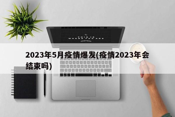2023年5月疫情爆发(疫情2023年会结束吗)