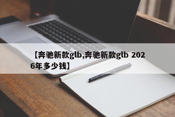 【奔驰新款glb,奔驰新款glb 2026年多少钱】