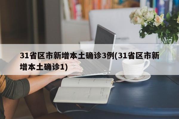 31省区市新增本土确诊3例(31省区市新增本土确诊1)