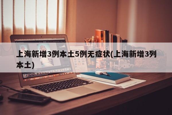 上海新增3例本土5例无症状(上海新增3列本土)