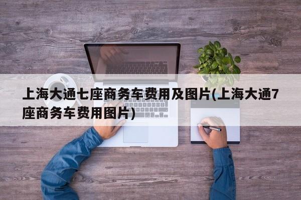 上海大通七座商务车费用及图片(上海大通7座商务车费用图片)
