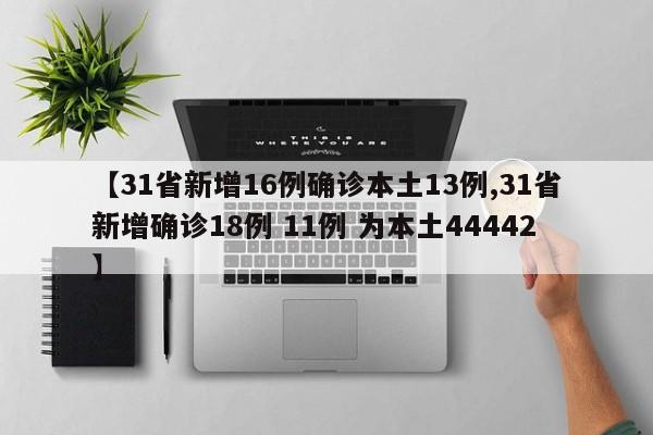【31省新增16例确诊本土13例,31省新增确诊18例 11例 为本土44442】