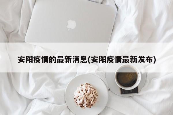 安阳疫情的最新消息(安阳疫情最新发布)