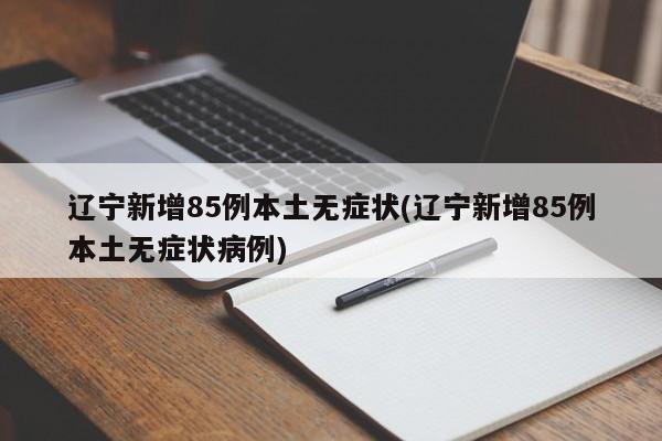 辽宁新增85例本土无症状(辽宁新增85例本土无症状病例)