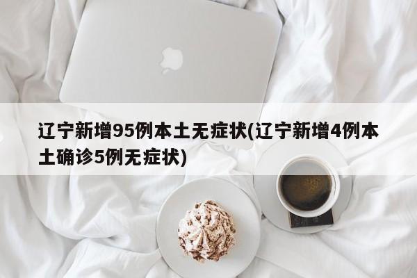 辽宁新增95例本土无症状(辽宁新增4例本土确诊5例无症状)