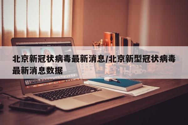 北京新冠状病毒最新消息/北京新型冠状病毒最新消息数据