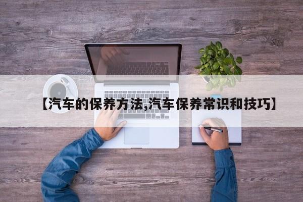 【汽车的保养方法,汽车保养常识和技巧】