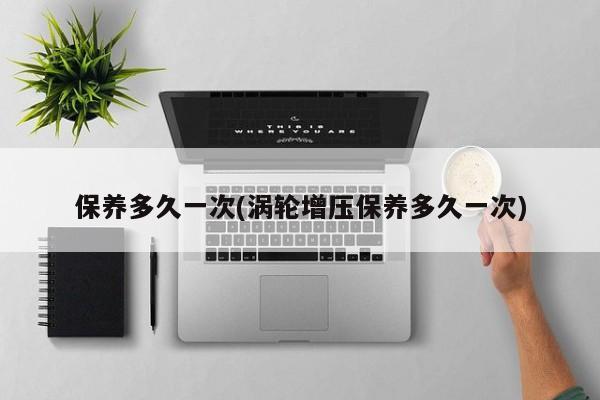 保养多久一次(涡轮增压保养多久一次)