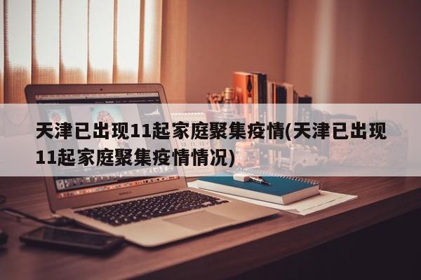 天津已出现11起家庭聚集疫情(天津已出现11起家庭聚集疫情情况)