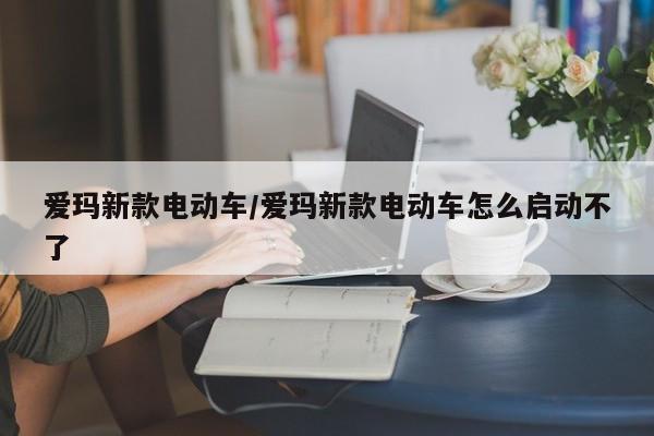 爱玛新款电动车/爱玛新款电动车怎么启动不了