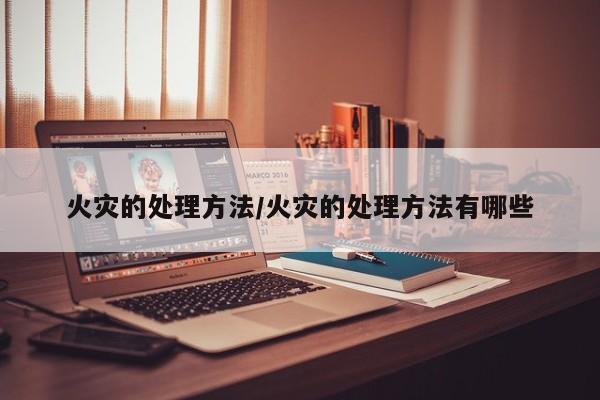 火灾的处理方法/火灾的处理方法有哪些