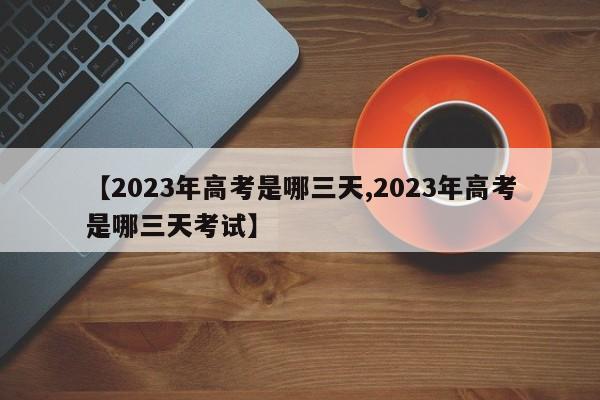 【2023年高考是哪三天,2023年高考是哪三天考试】