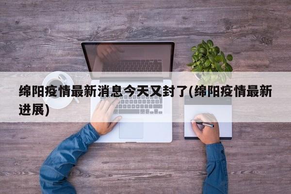 绵阳疫情最新消息今天又封了(绵阳疫情最新进展)