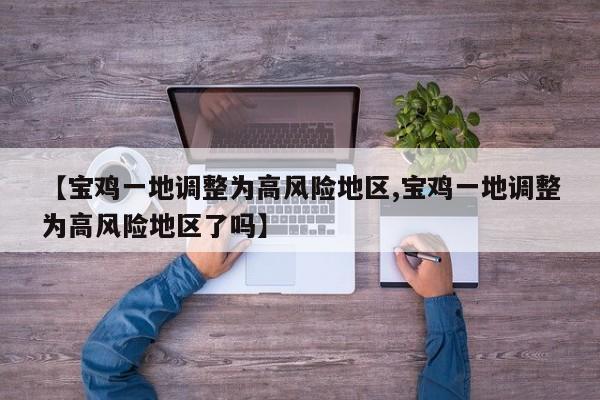 【宝鸡一地调整为高风险地区,宝鸡一地调整为高风险地区了吗】