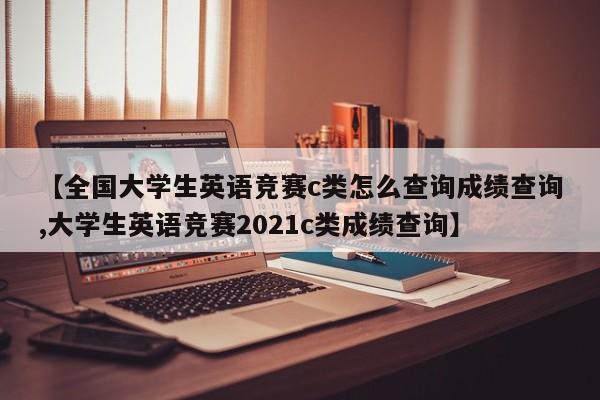 【全国大学生英语竞赛c类怎么查询成绩查询,大学生英语竞赛2021c类成绩查询】