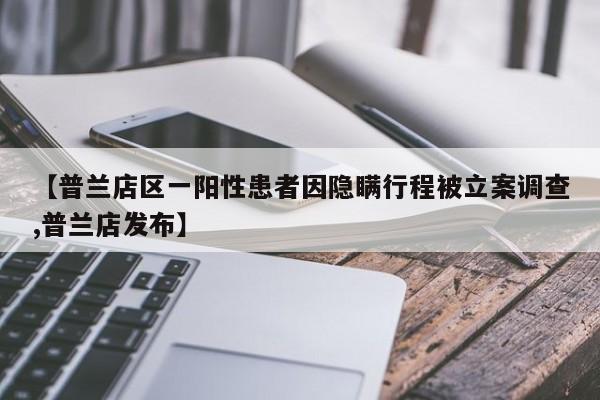 【普兰店区一阳性患者因隐瞒行程被立案调查,普兰店发布】