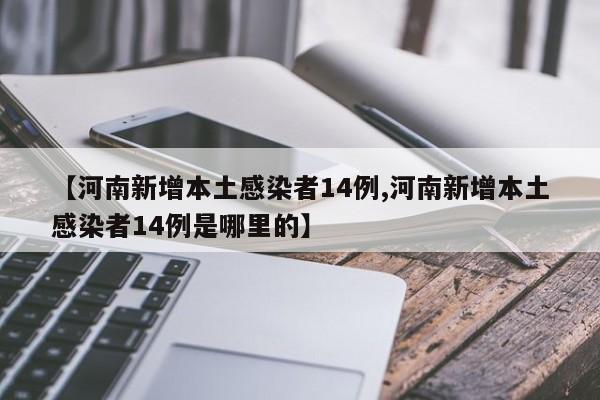 【河南新增本土感染者14例,河南新增本土感染者14例是哪里的】