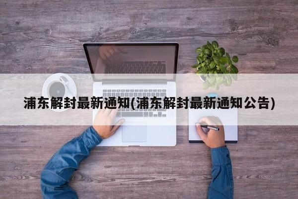 浦东解封最新通知(浦东解封最新通知公告)