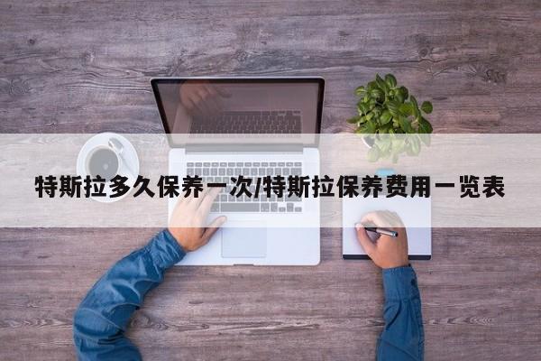特斯拉多久保养一次/特斯拉保养费用一览表