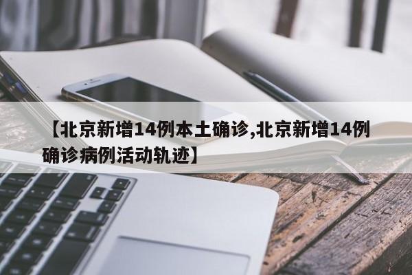 【北京新增14例本土确诊,北京新增14例确诊病例活动轨迹】