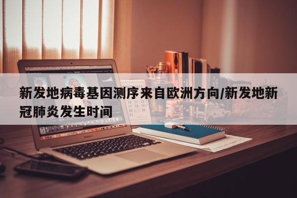 新发地病毒基因测序来自欧洲方向/新发地新冠肺炎发生时间