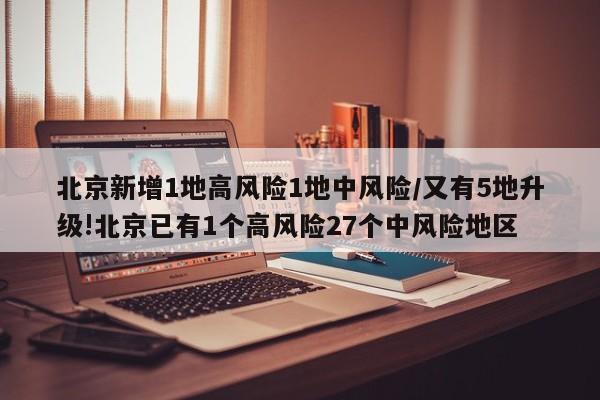 北京新增1地高风险1地中风险/又有5地升级!北京已有1个高风险27个中风险地区